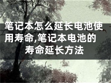 笔记本怎么延长电池使用寿命,笔记本电池的寿命延长方法