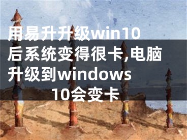 用易升升级win10后系统变得很卡,电脑升级到windows10会变卡