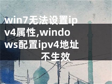 win7无法设置ipv4属性,windows配置ipv4地址不生效