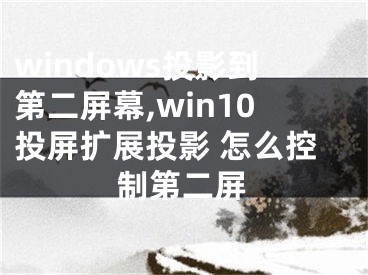 windows投影到第二屏幕,win10投屏扩展投影 怎么控制第二屏