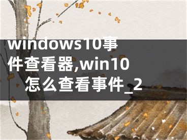 windows10事件查看器,win10怎么查看事件_2