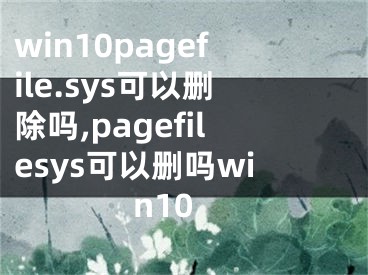 win10pagefile.sys可以删除吗,pagefilesys可以删吗win10
