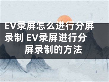 EV录屏怎么进行分屏录制 EV录屏进行分屏录制的方法