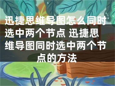 迅捷思维导图怎么同时选中两个节点 迅捷思维导图同时选中两个节点的方法