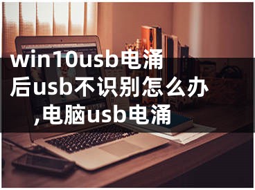 win10usb电涌后usb不识别怎么办,电脑usb电涌