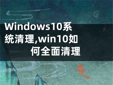 Windows10系统清理,win10如何全面清理