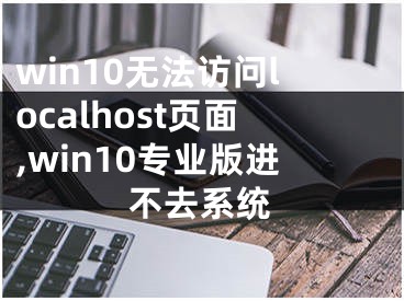 win10无法访问localhost页面,win10专业版进不去系统