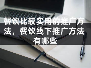 餐饮比较实用的推广方法，餐饮线下推广方法有哪些