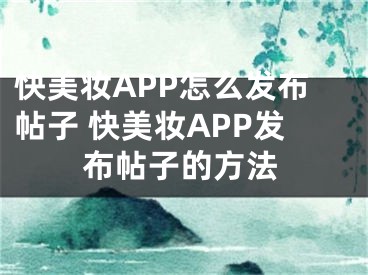 快美妆APP怎么发布帖子 快美妆APP发布帖子的方法