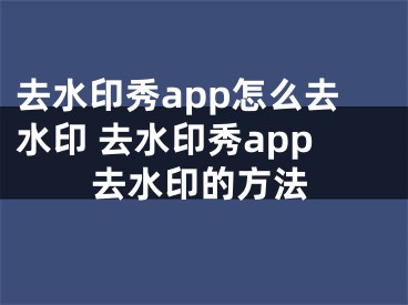 去水印秀app怎么去水印 去水印秀app去水印的方法