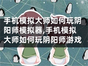 手机模拟大师如何玩阴阳师模拟器,手机模拟大师如何玩阴阳师游戏