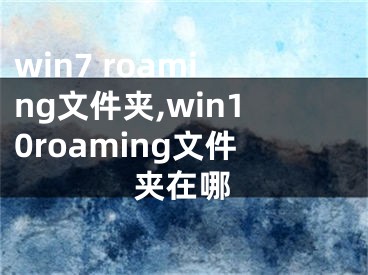 win7 roaming文件夹,win10roaming文件夹在哪