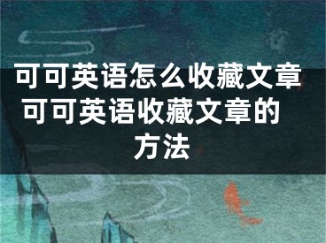 可可英语怎么收藏文章 可可英语收藏文章的方法