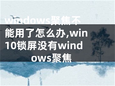 windows聚焦不能用了怎么办,win10锁屏没有windows聚焦