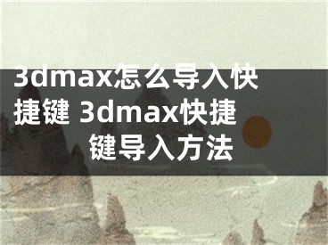 3dmax怎么导入快捷键 3dmax快捷键导入方法