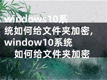 windows10系统如何给文件夹加密,window10系统如何给文件夹加密
