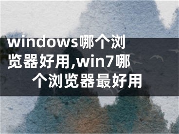 windows哪个浏览器好用,win7哪个浏览器最好用