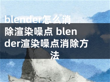 blender怎么消除渲染噪点 blender渲染噪点消除方法