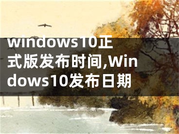 windows10正式版发布时间,Windows10发布日期