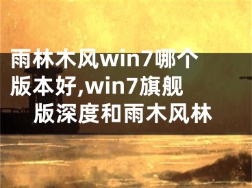 雨林木风win7哪个版本好,win7旗舰版深度和雨木风林