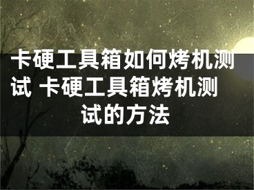 卡硬工具箱如何烤机测试 卡硬工具箱烤机测试的方法