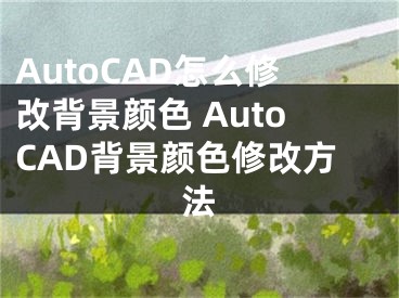 AutoCAD怎么修改背景颜色 AutoCAD背景颜色修改方法
