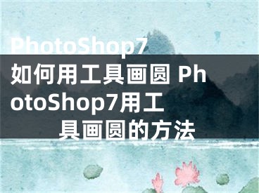PhotoShop7如何用工具画圆 PhotoShop7用工具画圆的方法