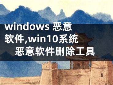 windows 恶意软件,win10系统恶意软件删除工具