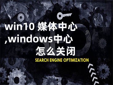 win10 媒体中心,windows中心怎么关闭