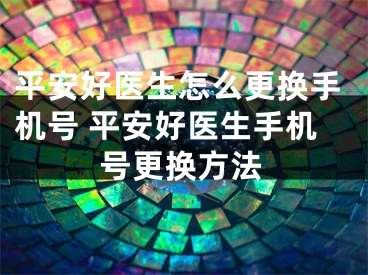 平安好医生怎么更换手机号 平安好医生手机号更换方法