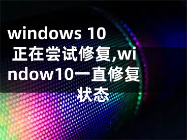 windows 10 正在尝试修复,window10一直修复状态