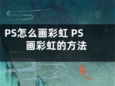 PS怎么画彩虹 PS画彩虹的方法
