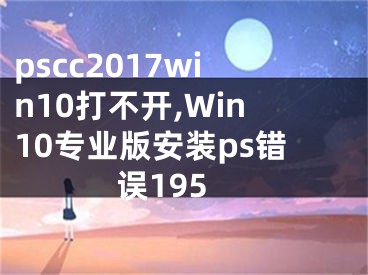 pscc2017win10打不开,Win10专业版安装ps错误195