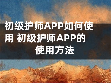 初级护师APP如何使用 初级护师APP的使用方法