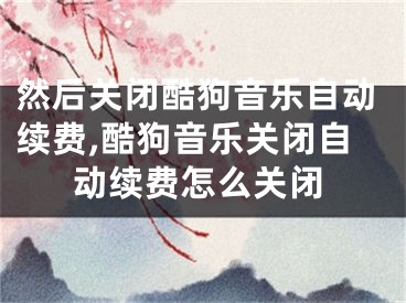 然后关闭酷狗音乐自动续费,酷狗音乐关闭自动续费怎么关闭