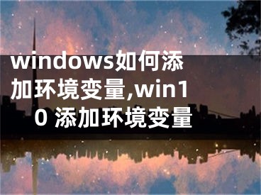 windows如何添加环境变量,win10 添加环境变量