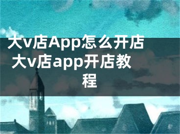 大v店App怎么开店 大v店app开店教程