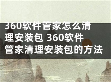 360软件管家怎么清理安装包 360软件管家清理安装包的方法