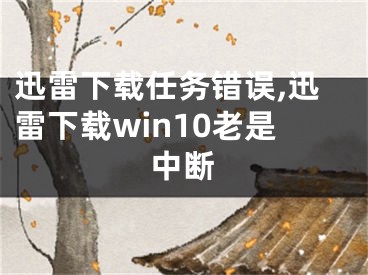 迅雷下载任务错误,迅雷下载win10老是中断