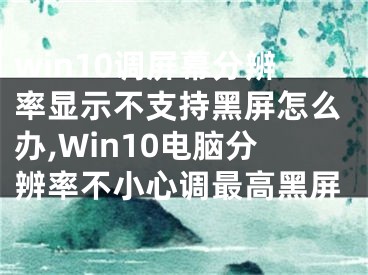 win10调屏幕分辨率显示不支持黑屏怎么办,Win10电脑分辨率不小心调最高黑屏