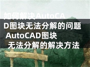 如何解决AutoCAD图块无法分解的问题 AutoCAD图块无法分解的解决方法