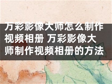 万彩影像大师怎么制作视频相册 万彩影像大师制作视频相册的方法