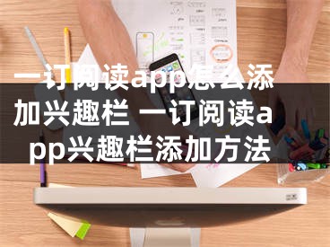 一订阅读app怎么添加兴趣栏 一订阅读app兴趣栏添加方法