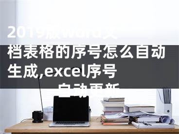 2019版word文档表格的序号怎么自动生成,excel序号自动更新