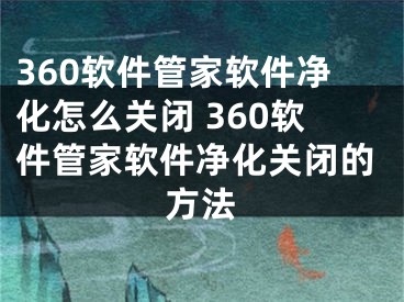 360软件管家软件净化怎么关闭 360软件管家软件净化关闭的方法