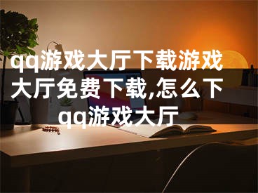 qq游戏大厅下载游戏大厅免费下载,怎么下qq游戏大厅