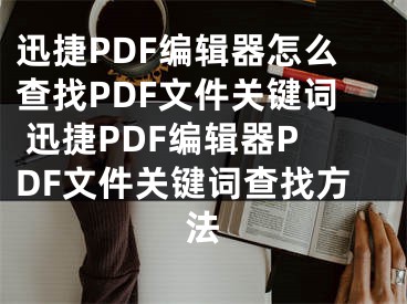 迅捷PDF编辑器怎么查找PDF文件关键词 迅捷PDF编辑器PDF文件关键词查找方法