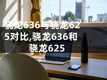 骁龙636与骁龙625对比,骁龙636和骁龙625