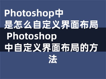 Photoshop中是怎么自定义界面布局 Photoshop中自定义界面布局的方法