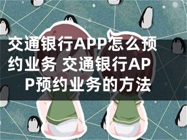 交通银行APP怎么预约业务 交通银行APP预约业务的方法